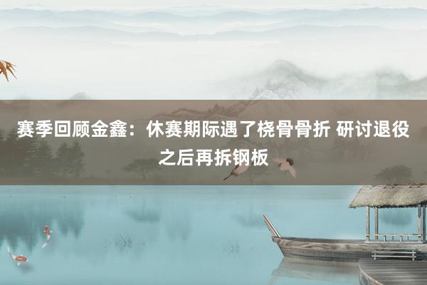 赛季回顾金鑫：休赛期际遇了桡骨骨折 研讨退役之后再拆钢板