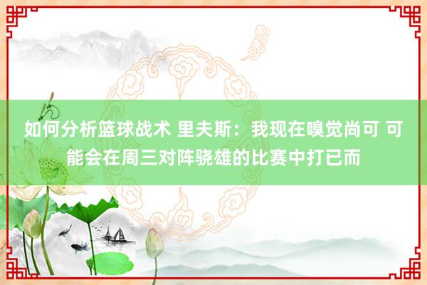 如何分析篮球战术 里夫斯：我现在嗅觉尚可 可能会在周三对阵骁雄的比赛中打已而