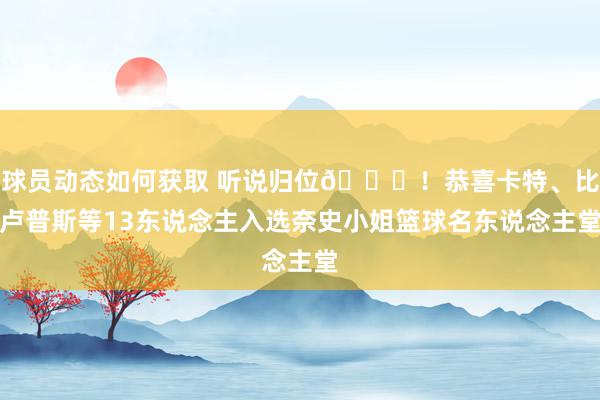 球员动态如何获取 听说归位🎉！恭喜卡特、比卢普斯等13东说念主入选奈史小姐篮球名东说念主堂