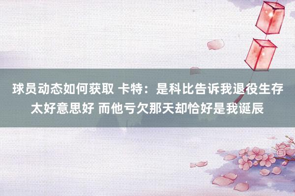 球员动态如何获取 卡特：是科比告诉我退役生存太好意思好 而他亏欠那天却恰好是我诞辰