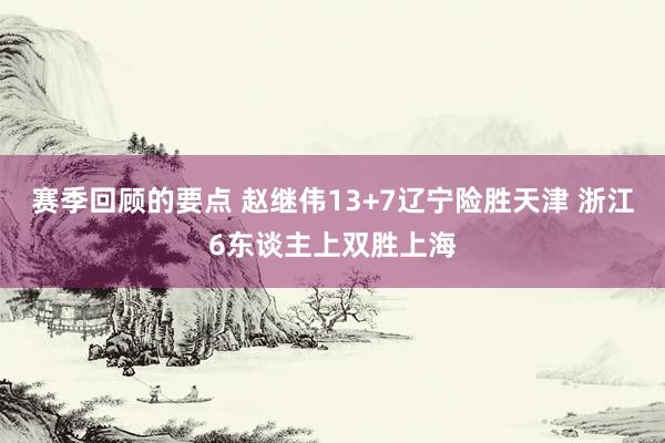 赛季回顾的要点 赵继伟13+7辽宁险胜天津 浙江6东谈主上双胜上海