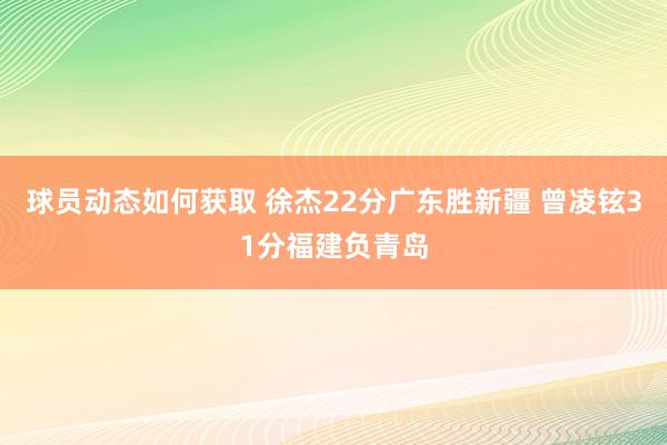 球员动态如何获取 徐杰22分广东胜新疆 曾凌铉31分福建负青岛