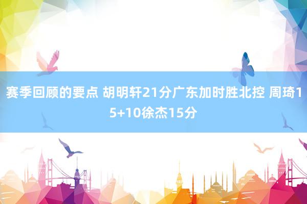 赛季回顾的要点 胡明轩21分广东加时胜北控 周琦15+10徐杰15分