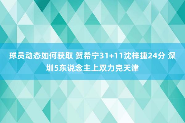 球员动态如何获取 贺希宁31+11沈梓捷24分 深圳5东说念主上双力克天津