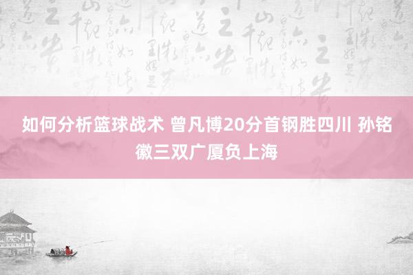 如何分析篮球战术 曾凡博20分首钢胜四川 孙铭徽三双广厦负上海