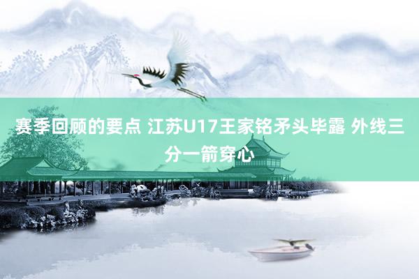 赛季回顾的要点 江苏U17王家铭矛头毕露 外线三分一箭穿心