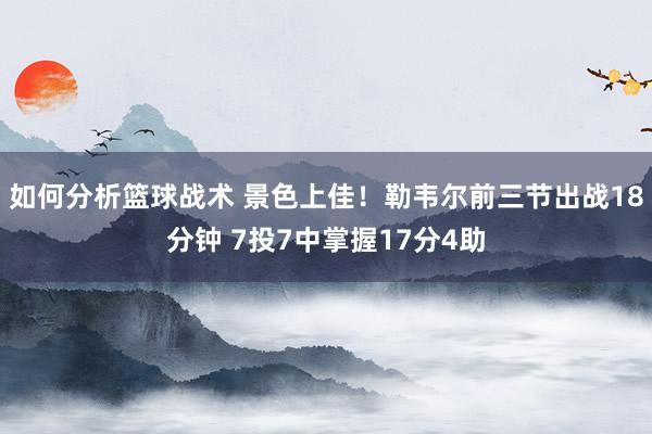 如何分析篮球战术 景色上佳！勒韦尔前三节出战18分钟 7投7中掌握17分4助