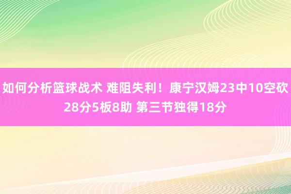 如何分析篮球战术 难阻失利！康宁汉姆23中10空砍28分5板8助 第三节独得18分