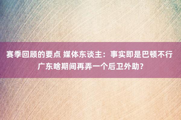 赛季回顾的要点 媒体东谈主：事实即是巴顿不行 广东啥期间再弄一个后卫外助？