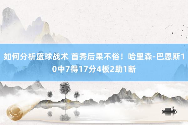 如何分析篮球战术 首秀后果不俗！哈里森-巴恩斯10中7得17分4板2助1断