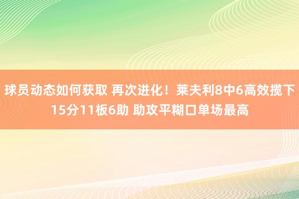 球员动态如何获取 再次进化！莱夫利8中6高效揽下15分11板6助 助攻平糊口单场最高