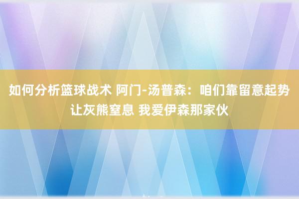 如何分析篮球战术 阿门-汤普森：咱们靠留意起势让灰熊窒息 我爱伊森那家伙