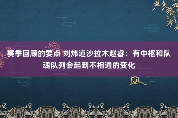 赛季回顾的要点 刘炜道沙拉木赵睿：有中枢和队魂队列会起到不相通的变化