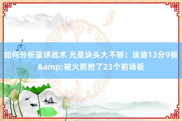 如何分析篮球战术 光是块头大不够！埃迪13分9板&被火箭抢了23个前场板