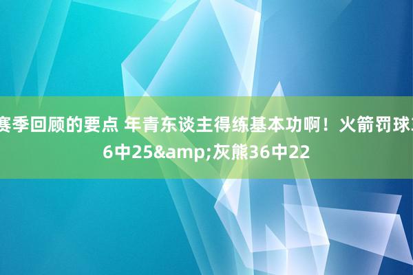 赛季回顾的要点 年青东谈主得练基本功啊！火箭罚球36中25&灰熊36中22