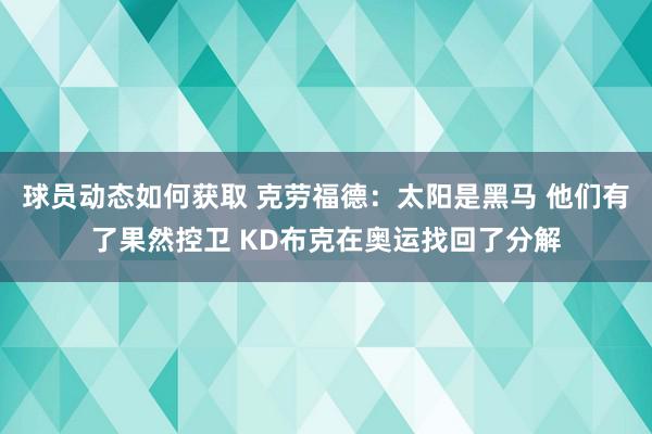 球员动态如何获取 克劳福德：太阳是黑马 他们有了果然控卫 KD布克在奥运找回了分解