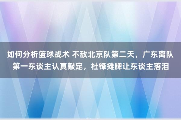 如何分析篮球战术 不敌北京队第二天，广东离队第一东谈主认真敲定，杜锋摊牌让东谈主落泪