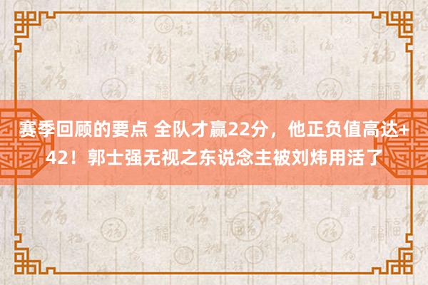 赛季回顾的要点 全队才赢22分，他正负值高达+42！郭士强无视之东说念主被刘炜用活了