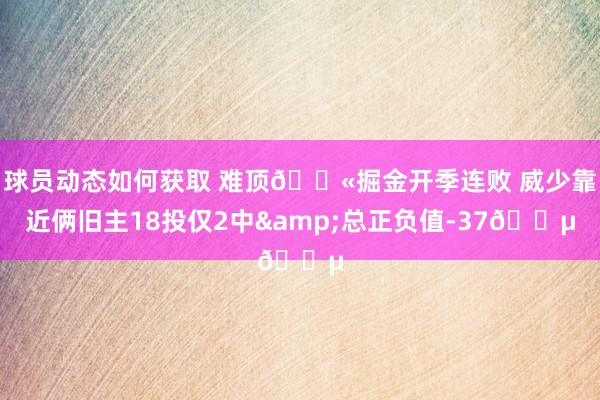 球员动态如何获取 难顶😫掘金开季连败 威少靠近俩旧主18投仅2中&总正负值-37😵