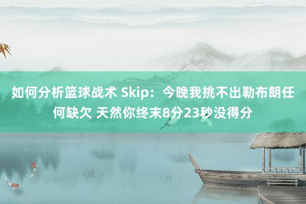 如何分析篮球战术 Skip：今晚我挑不出勒布朗任何缺欠 天然你终末8分23秒没得分