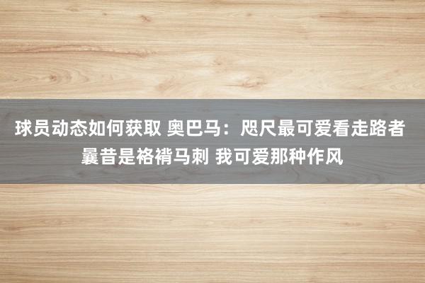 球员动态如何获取 奥巴马：咫尺最可爱看走路者 曩昔是袼褙马刺 我可爱那种作风