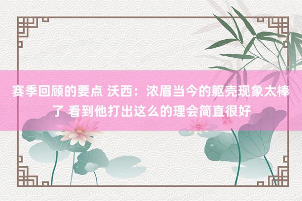 赛季回顾的要点 沃西：浓眉当今的躯壳现象太棒了 看到他打出这么的理会简直很好