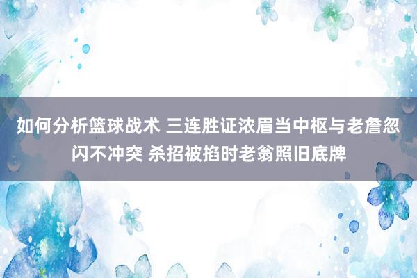 如何分析篮球战术 三连胜证浓眉当中枢与老詹忽闪不冲突 杀招被掐时老翁照旧底牌