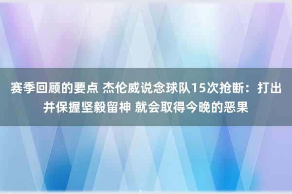 赛季回顾的要点 杰伦威说念球队15次抢断：打出并保握坚毅留神 就会取得今晚的恶果