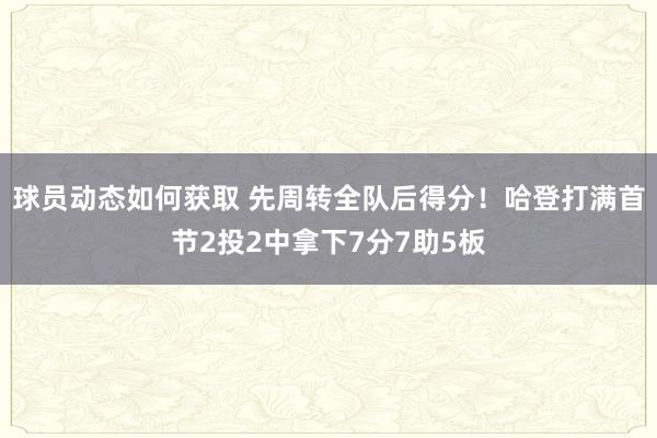 球员动态如何获取 先周转全队后得分！哈登打满首节2投2中拿下7分7助5板