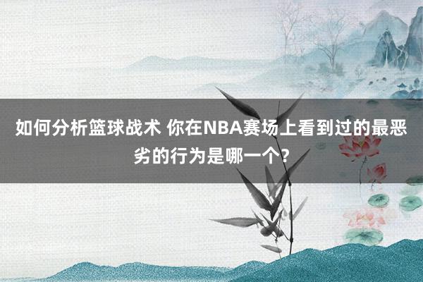 如何分析篮球战术 你在NBA赛场上看到过的最恶劣的行为是哪一个？