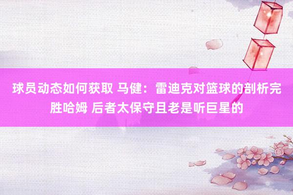 球员动态如何获取 马健：雷迪克对篮球的剖析完胜哈姆 后者太保守且老是听巨星的