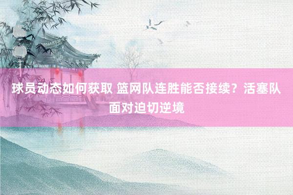 球员动态如何获取 篮网队连胜能否接续？活塞队面对迫切逆境