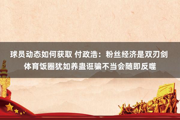 球员动态如何获取 付政浩：粉丝经济是双刃剑 体育饭圈犹如养蛊诳骗不当会随即反噬