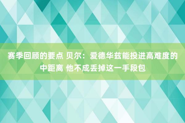 赛季回顾的要点 贝尔：爱德华兹能投进高难度的中距离 他不成丢掉这一手段包