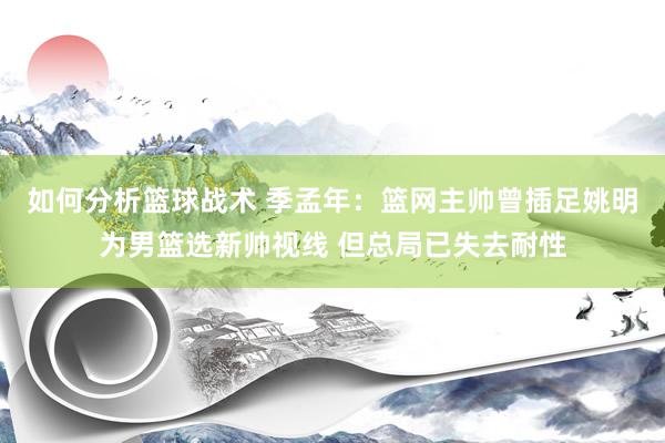 如何分析篮球战术 季孟年：篮网主帅曾插足姚明为男篮选新帅视线 但总局已失去耐性