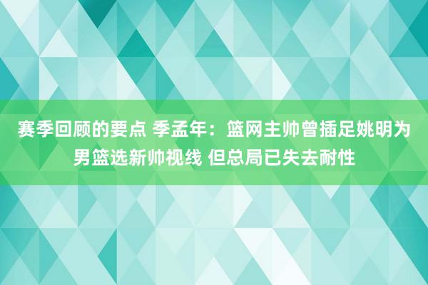 赛季回顾的要点 季孟年：篮网主帅曾插足姚明为男篮选新帅视线 但总局已失去耐性