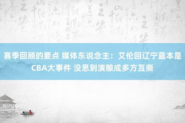 赛季回顾的要点 媒体东说念主：艾伦回辽宁蓝本是CBA大事件 没思到演酿成多方互撕