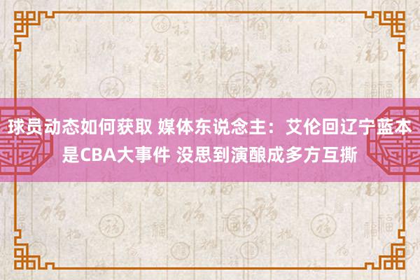 球员动态如何获取 媒体东说念主：艾伦回辽宁蓝本是CBA大事件 没思到演酿成多方互撕