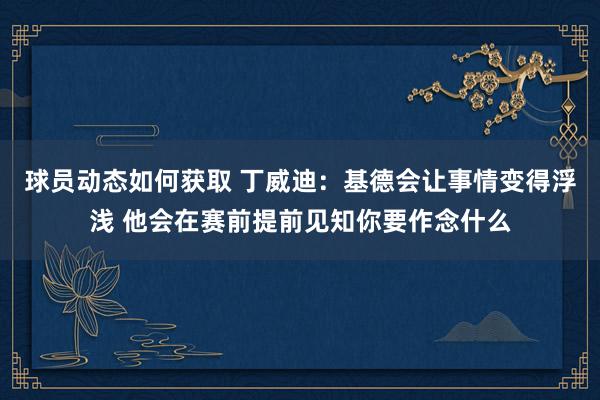 球员动态如何获取 丁威迪：基德会让事情变得浮浅 他会在赛前提前见知你要作念什么