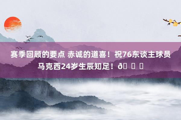 赛季回顾的要点 赤诚的道喜！祝76东谈主球员马克西24岁生辰知足！🎂