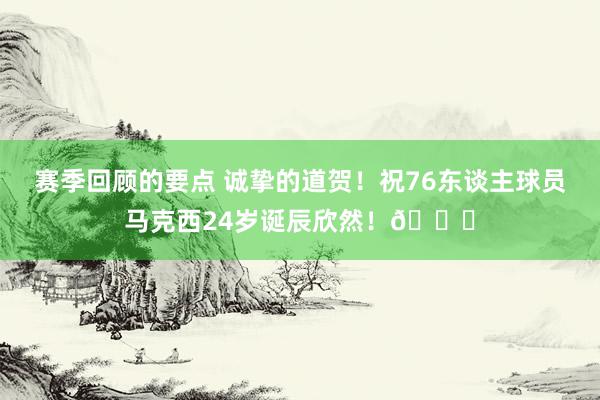 赛季回顾的要点 诚挚的道贺！祝76东谈主球员马克西24岁诞辰欣然！🎂