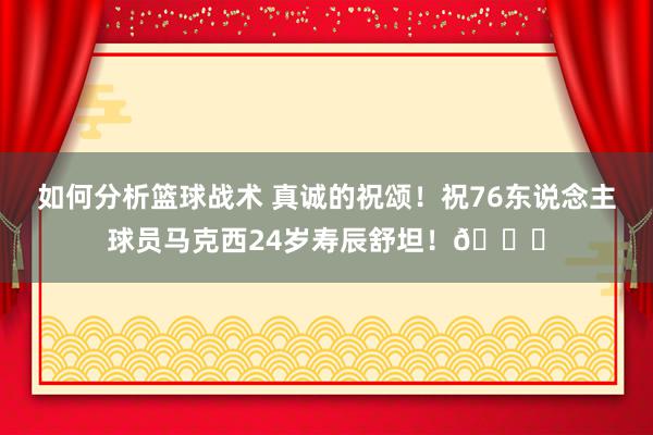 如何分析篮球战术 真诚的祝颂！祝76东说念主球员马克西24岁寿辰舒坦！🎂