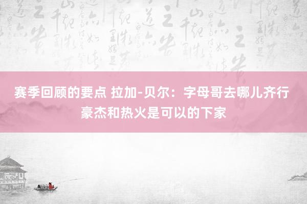 赛季回顾的要点 拉加-贝尔：字母哥去哪儿齐行 豪杰和热火是可以的下家