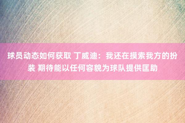 球员动态如何获取 丁威迪：我还在摸索我方的扮装 期待能以任何容貌为球队提供匡助