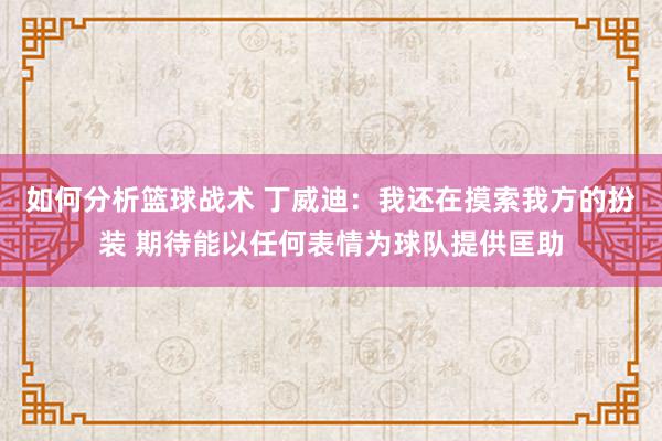 如何分析篮球战术 丁威迪：我还在摸索我方的扮装 期待能以任何表情为球队提供匡助