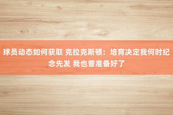 球员动态如何获取 克拉克斯顿：培育决定我何时纪念先发 我也曾准备好了