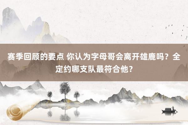 赛季回顾的要点 你认为字母哥会离开雄鹿吗？全定约哪支队最符合他？