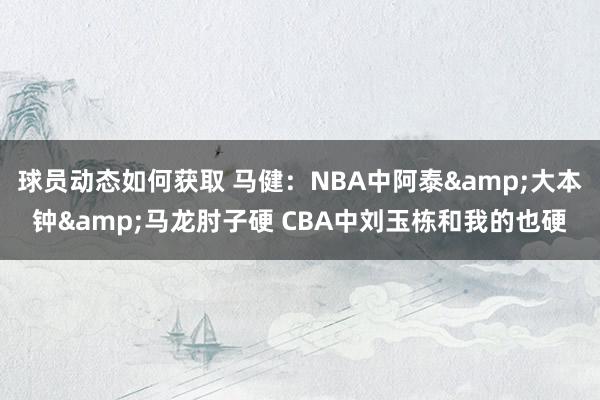 球员动态如何获取 马健：NBA中阿泰&大本钟&马龙肘子硬 CBA中刘玉栋和我的也硬