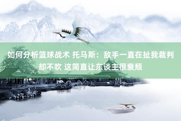 如何分析篮球战术 托马斯：敌手一直在扯我裁判却不吹 这简直让东谈主很衰颓