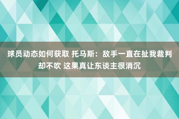 球员动态如何获取 托马斯：敌手一直在扯我裁判却不吹 这果真让东谈主很消沉